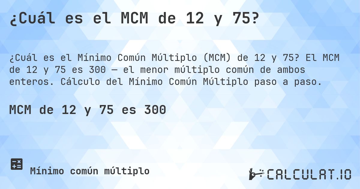 ¿Cuál es el MCM de 12 y 75?. El MCM de 12 y 75 es 300 — el menor múltiplo común de ambos enteros. Cálculo del Mínimo Común Múltiplo paso a paso.