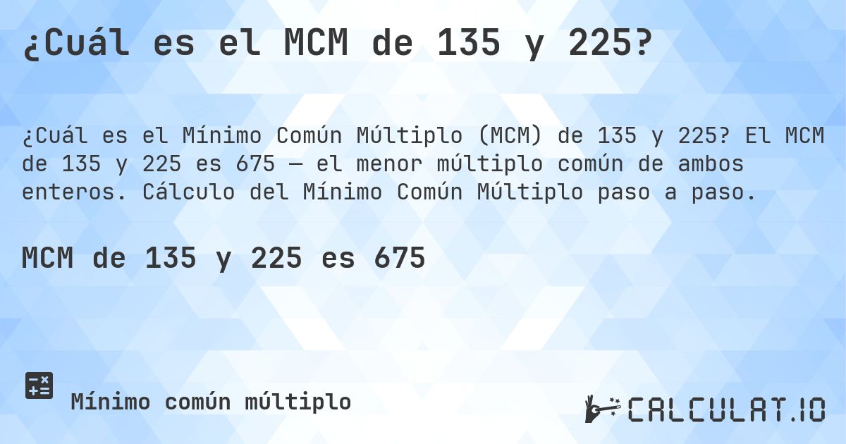¿Cuál es el MCM de 135 y 225?. El MCM de 135 y 225 es 675 — el menor múltiplo común de ambos enteros. Cálculo del Mínimo Común Múltiplo paso a paso.