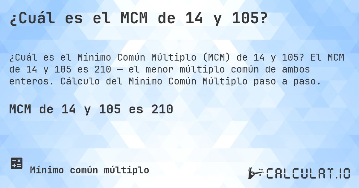 ¿Cuál es el MCM de 14 y 105?. El MCM de 14 y 105 es 210 — el menor múltiplo común de ambos enteros. Cálculo del Mínimo Común Múltiplo paso a paso.