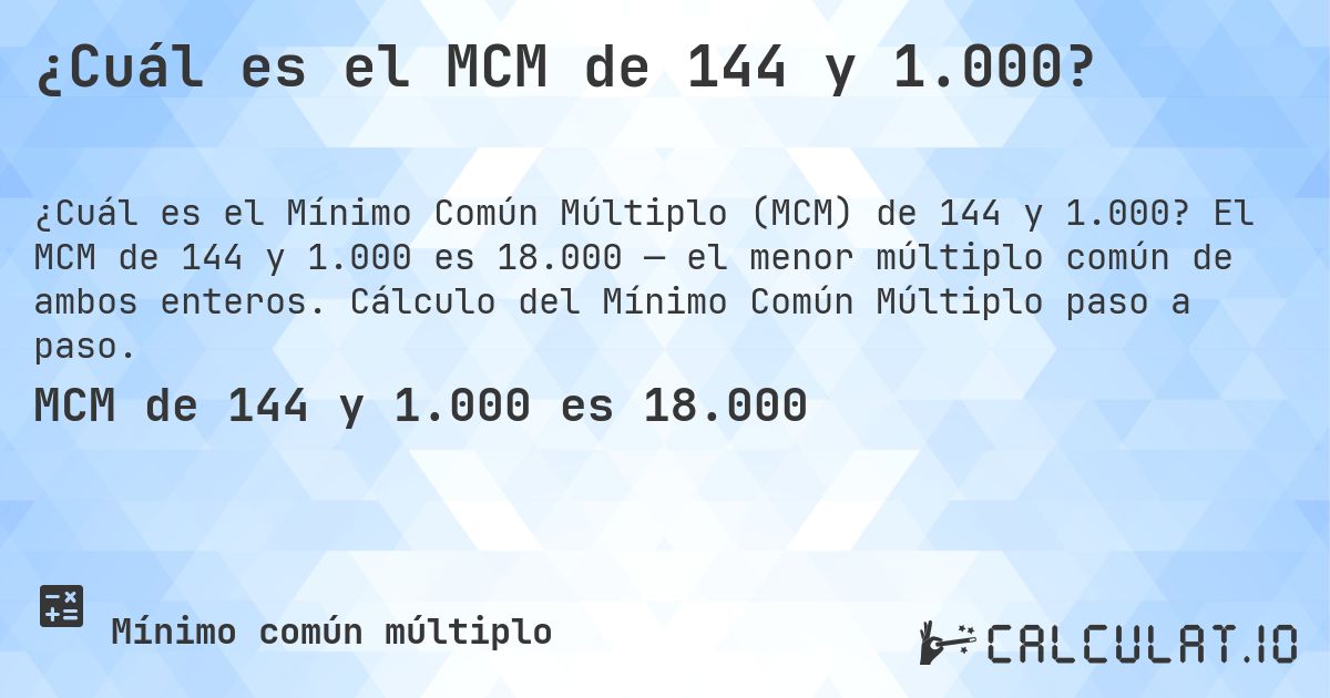 ¿Cuál es el MCM de 144 y 1.000?. El MCM de 144 y 1.000 es 18.000 — el menor múltiplo común de ambos enteros. Cálculo del Mínimo Común Múltiplo paso a paso.