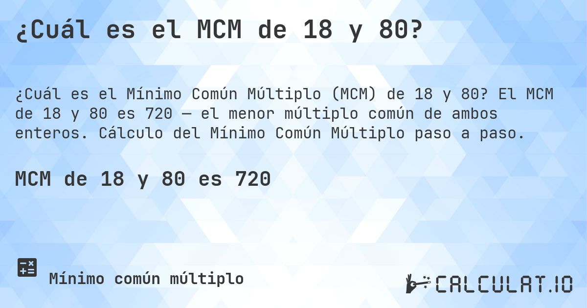 ¿Cuál es el MCM de 18 y 80?. El MCM de 18 y 80 es 720 — el menor múltiplo común de ambos enteros. Cálculo del Mínimo Común Múltiplo paso a paso.