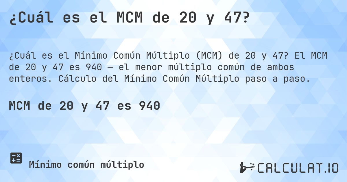 ¿Cuál es el MCM de 20 y 47?. El MCM de 20 y 47 es 940 — el menor múltiplo común de ambos enteros. Cálculo del Mínimo Común Múltiplo paso a paso.