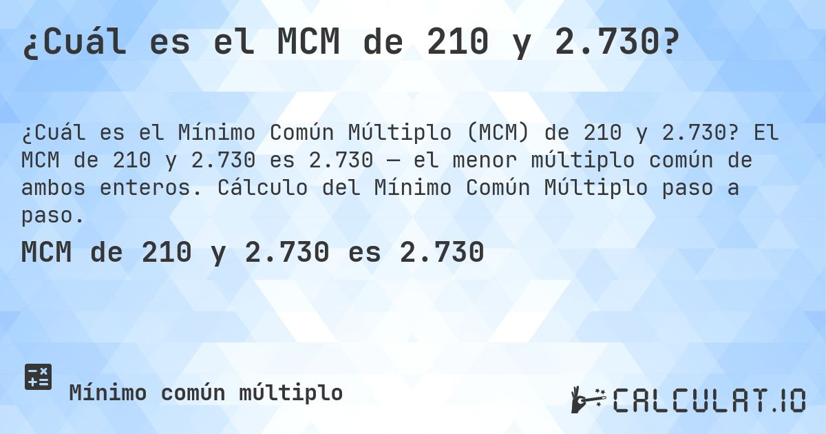 ¿Cuál es el MCM de 210 y 2.730?. El MCM de 210 y 2.730 es 2.730 — el menor múltiplo común de ambos enteros. Cálculo del Mínimo Común Múltiplo paso a paso.
