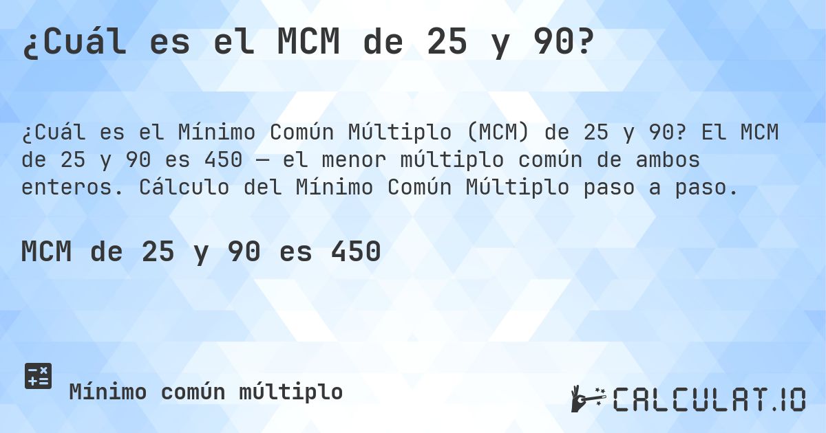 ¿Cuál es el MCM de 25 y 90?. El MCM de 25 y 90 es 450 — el menor múltiplo común de ambos enteros. Cálculo del Mínimo Común Múltiplo paso a paso.