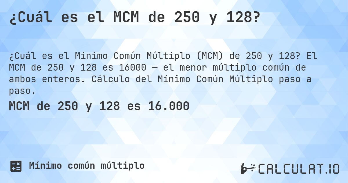 ¿Cuál es el MCM de 250 y 128?. El MCM de 250 y 128 es 16000 — el menor múltiplo común de ambos enteros. Cálculo del Mínimo Común Múltiplo paso a paso.