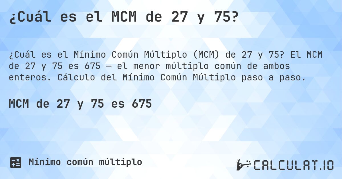 ¿Cuál es el MCM de 27 y 75?. El MCM de 27 y 75 es 675 — el menor múltiplo común de ambos enteros. Cálculo del Mínimo Común Múltiplo paso a paso.