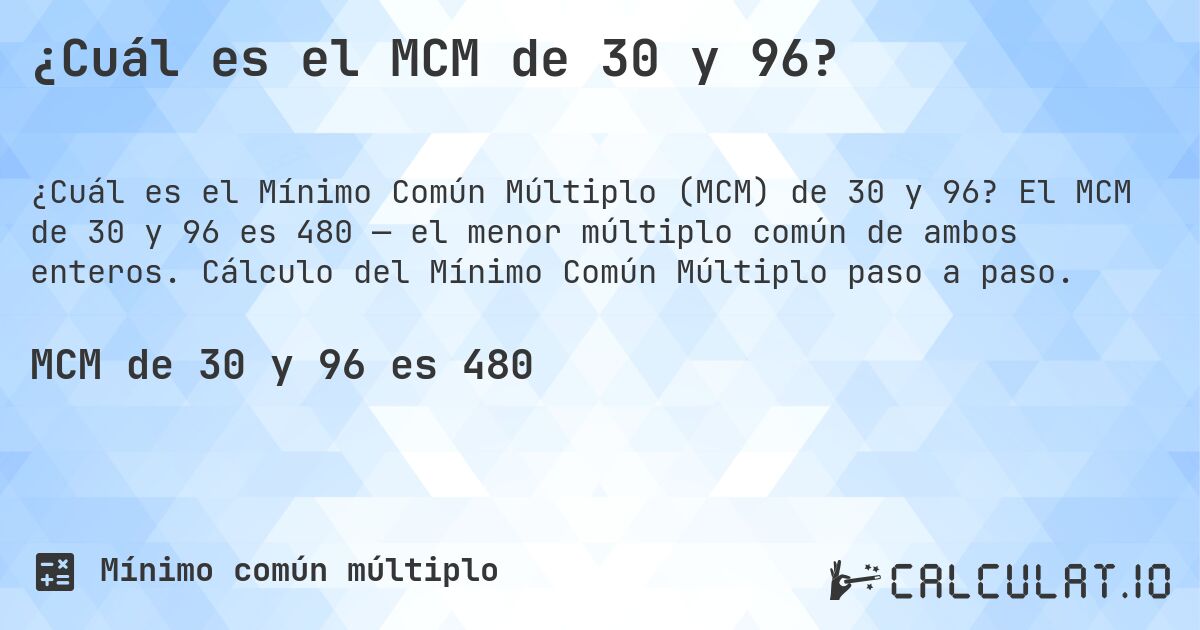 ¿Cuál es el MCM de 30 y 96?. El MCM de 30 y 96 es 480 — el menor múltiplo común de ambos enteros. Cálculo del Mínimo Común Múltiplo paso a paso.