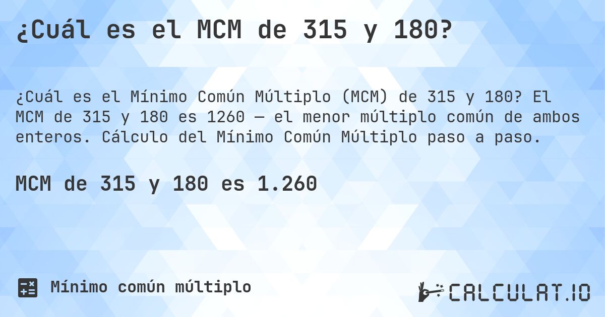 ¿Cuál es el MCM de 315 y 180?. El MCM de 315 y 180 es 1260 — el menor múltiplo común de ambos enteros. Cálculo del Mínimo Común Múltiplo paso a paso.