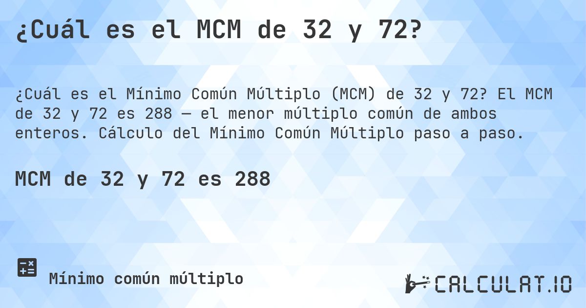 ¿Cuál es el MCM de 32 y 72?. El MCM de 32 y 72 es 288 — el menor múltiplo común de ambos enteros. Cálculo del Mínimo Común Múltiplo paso a paso.