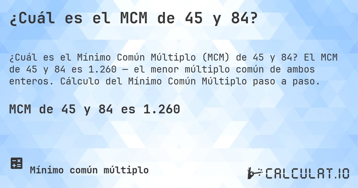 ¿Cuál es el MCM de 45 y 84?. El MCM de 45 y 84 es 1.260 — el menor múltiplo común de ambos enteros. Cálculo del Mínimo Común Múltiplo paso a paso.
