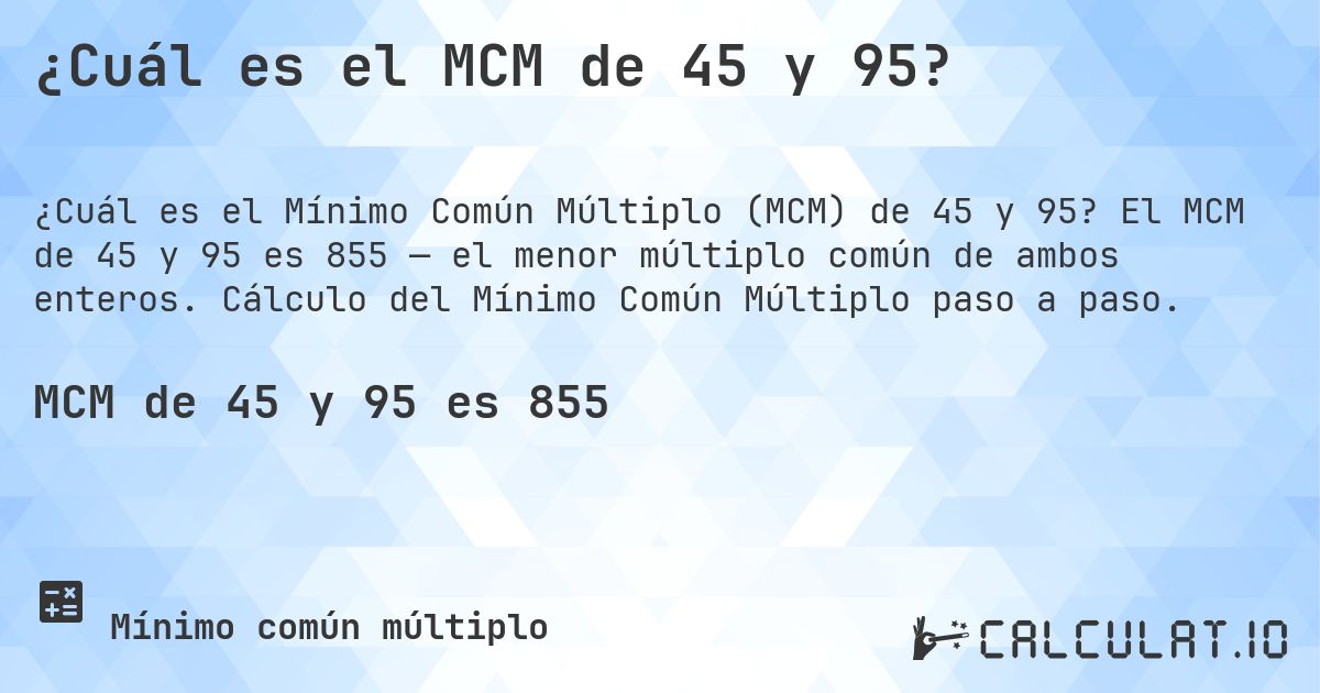 ¿Cuál es el MCM de 45 y 95?. El MCM de 45 y 95 es 855 — el menor múltiplo común de ambos enteros. Cálculo del Mínimo Común Múltiplo paso a paso.