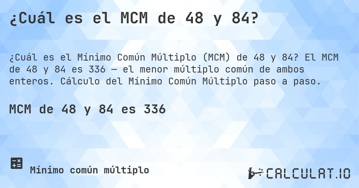 ¿Cuál es el MCM de 48 y 84?. El MCM de 48 y 84 es 336 — el menor múltiplo común de ambos enteros. Cálculo del Mínimo Común Múltiplo paso a paso.