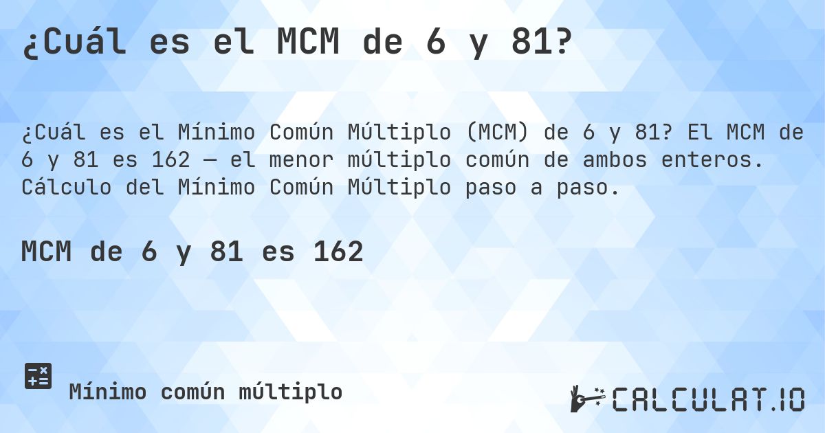 ¿Cuál es el MCM de 6 y 81?. El MCM de 6 y 81 es 162 — el menor múltiplo común de ambos enteros. Cálculo del Mínimo Común Múltiplo paso a paso.