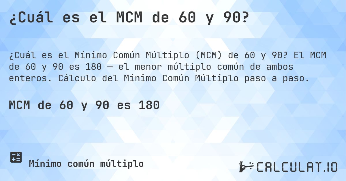 ¿Cuál es el MCM de 60 y 90?. El MCM de 60 y 90 es 180 — el menor múltiplo común de ambos enteros. Cálculo del Mínimo Común Múltiplo paso a paso.