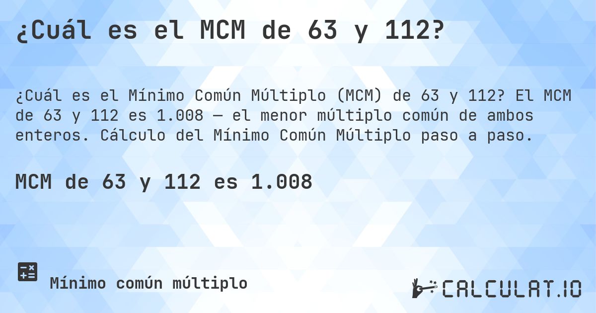 ¿Cuál es el MCM de 63 y 112?. El MCM de 63 y 112 es 1.008 — el menor múltiplo común de ambos enteros. Cálculo del Mínimo Común Múltiplo paso a paso.