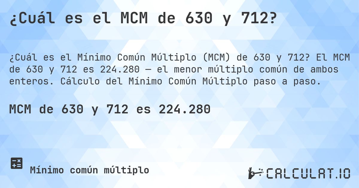 ¿Cuál es el MCM de 630 y 712?. El MCM de 630 y 712 es 224.280 — el menor múltiplo común de ambos enteros. Cálculo del Mínimo Común Múltiplo paso a paso.