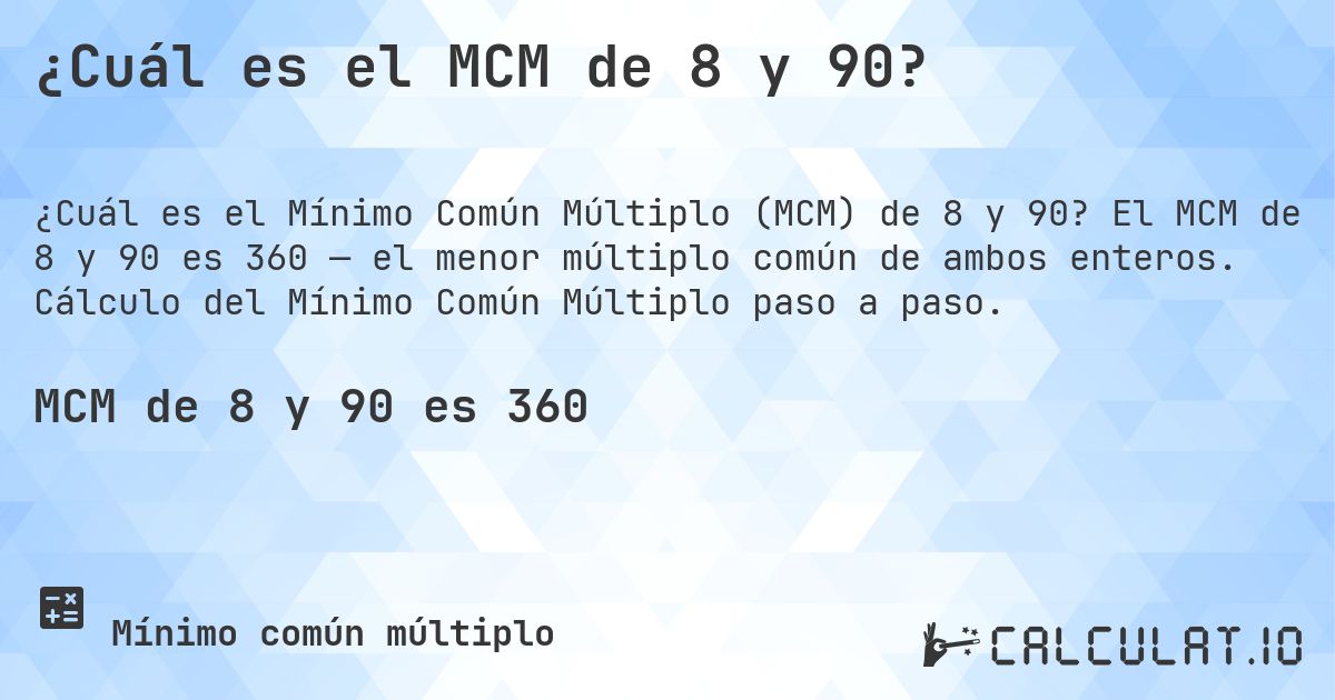 ¿Cuál es el MCM de 8 y 90?. El MCM de 8 y 90 es 360 — el menor múltiplo común de ambos enteros. Cálculo del Mínimo Común Múltiplo paso a paso.