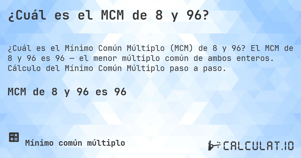 ¿Cuál es el MCM de 8 y 96?. El MCM de 8 y 96 es 96 — el menor múltiplo común de ambos enteros. Cálculo del Mínimo Común Múltiplo paso a paso.