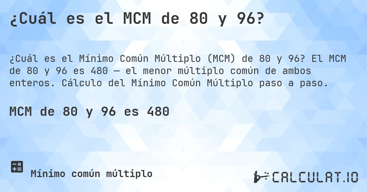 ¿Cuál es el MCM de 80 y 96?. El MCM de 80 y 96 es 480 — el menor múltiplo común de ambos enteros. Cálculo del Mínimo Común Múltiplo paso a paso.
