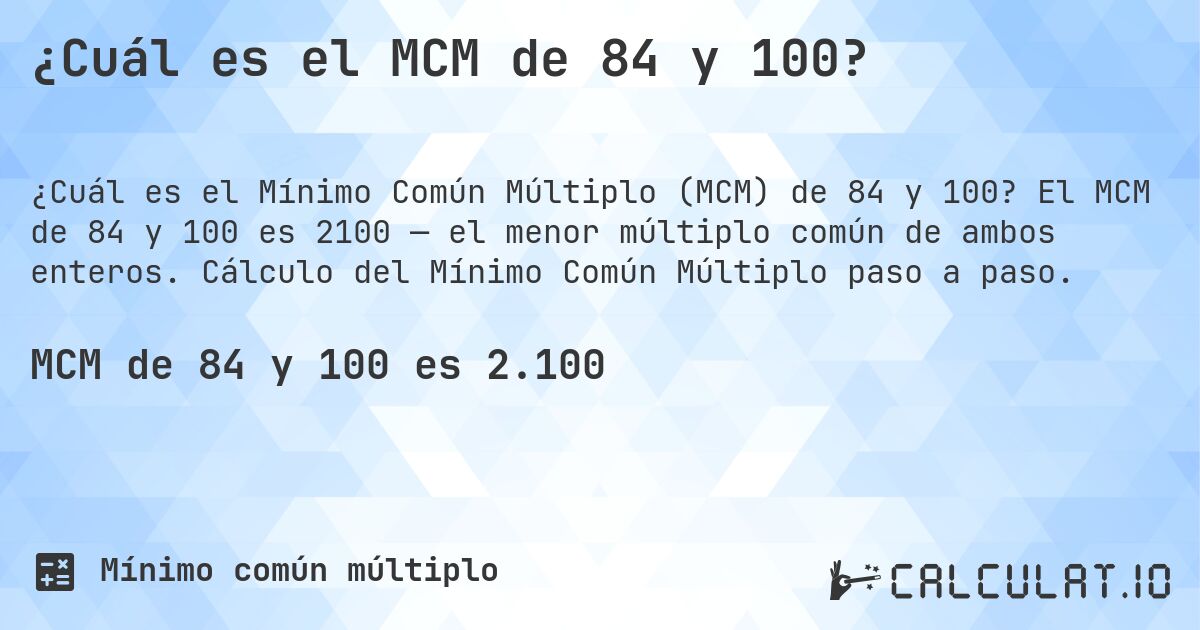 ¿Cuál es el MCM de 84 y 100?. El MCM de 84 y 100 es 2100 — el menor múltiplo común de ambos enteros. Cálculo del Mínimo Común Múltiplo paso a paso.