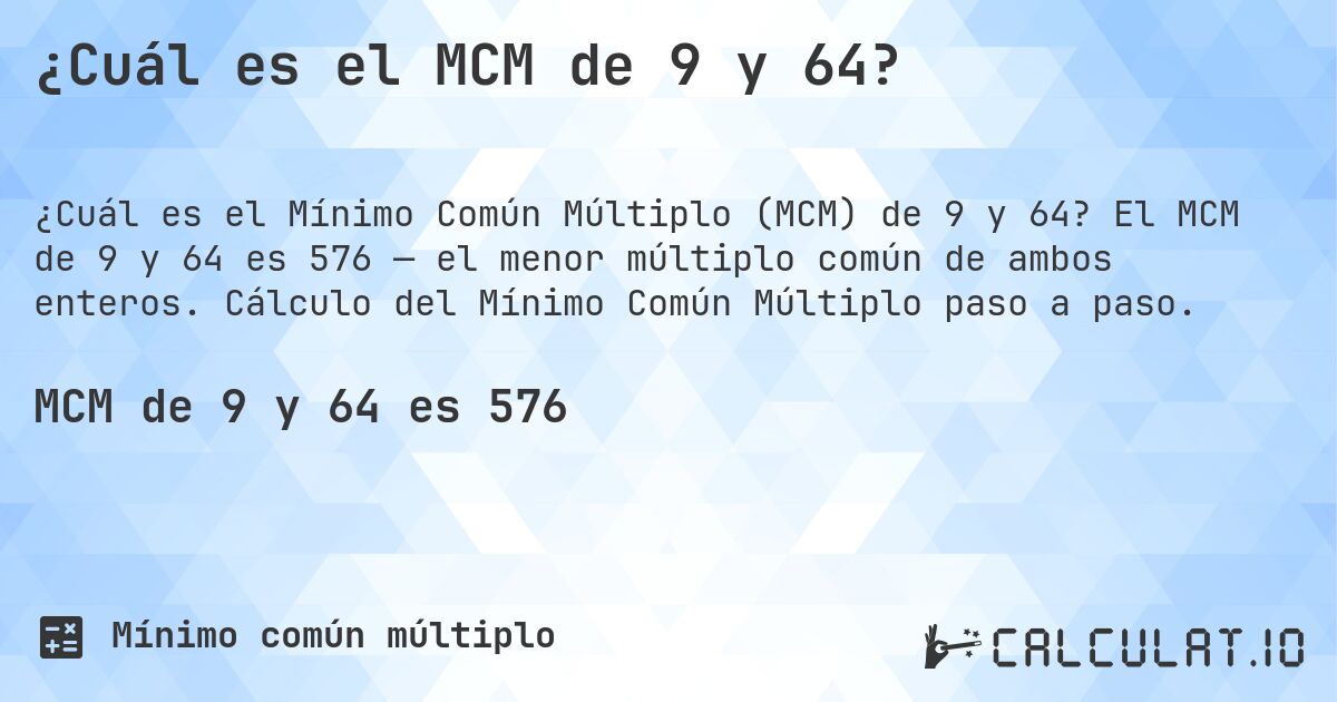 ¿Cuál es el MCM de 9 y 64?. El MCM de 9 y 64 es 576 — el menor múltiplo común de ambos enteros. Cálculo del Mínimo Común Múltiplo paso a paso.
