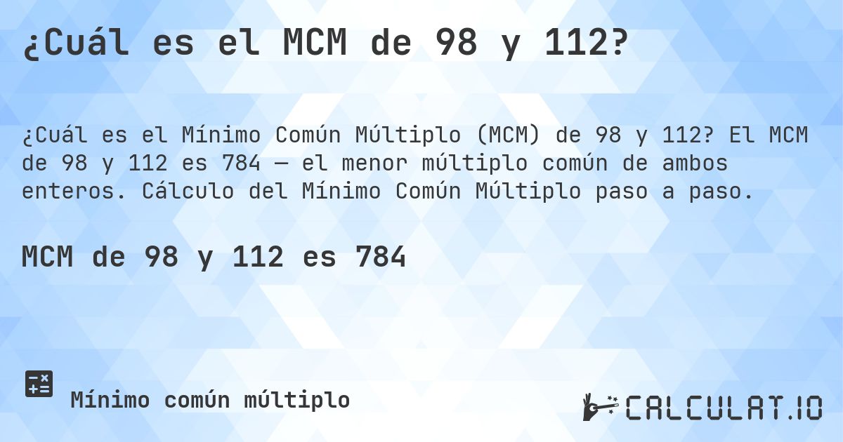 ¿Cuál es el MCM de 98 y 112?. El MCM de 98 y 112 es 784 — el menor múltiplo común de ambos enteros. Cálculo del Mínimo Común Múltiplo paso a paso.