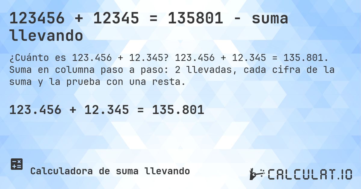 123456 + 12345 = 135801 - suma llevando. 123.456 + 12.345 = 135.801. Suma en columna paso a paso: 2 llevadas, cada cifra de la suma y la prueba con una resta.