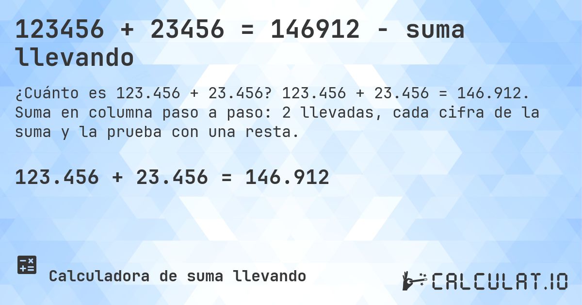 123456 + 23456 = 146912 - suma llevando. 123.456 + 23.456 = 146.912. Suma en columna paso a paso: 2 llevadas, cada cifra de la suma y la prueba con una resta.