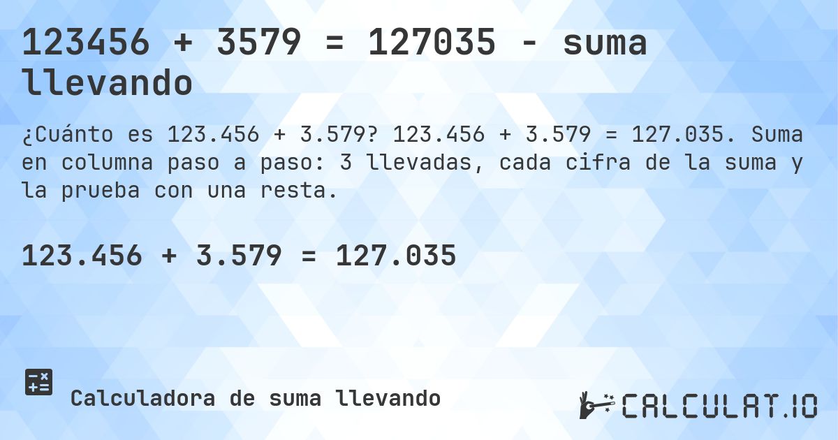 123456 + 3579 = 127035 - suma llevando. 123.456 + 3.579 = 127.035. Suma en columna paso a paso: 3 llevadas, cada cifra de la suma y la prueba con una resta.