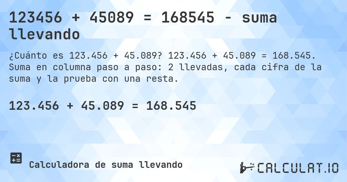 123456 + 45089 = 168545 - suma llevando. 123.456 + 45.089 = 168.545. Suma en columna paso a paso: 2 llevadas, cada cifra de la suma y la prueba con una resta.