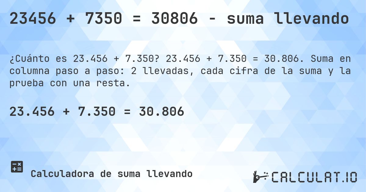 23456 + 7350 = 30806 - suma llevando. 23.456 + 7.350 = 30.806. Suma en columna paso a paso: 2 llevadas, cada cifra de la suma y la prueba con una resta.