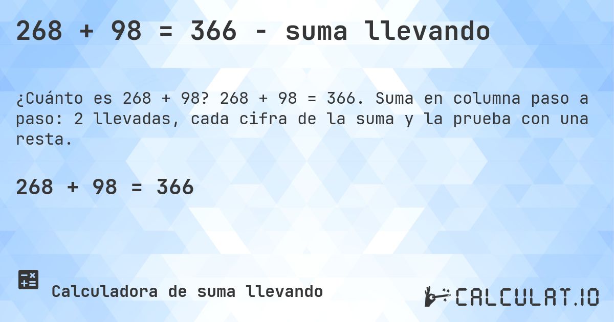 268 + 98 = 366 - suma llevando. 268 + 98 = 366. Suma en columna paso a paso: 2 llevadas, cada cifra de la suma y la prueba con una resta.
