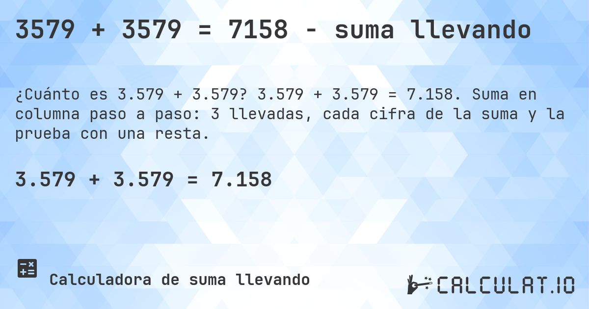 3579 + 3579 = 7158 - suma llevando. 3.579 + 3.579 = 7.158. Suma en columna paso a paso: 3 llevadas, cada cifra de la suma y la prueba con una resta.