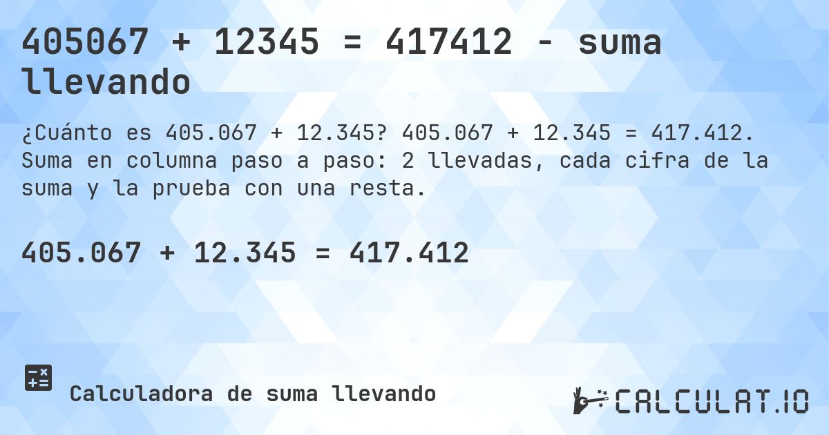 405067 + 12345 = 417412 - suma llevando. 405.067 + 12.345 = 417.412. Suma en columna paso a paso: 2 llevadas, cada cifra de la suma y la prueba con una resta.