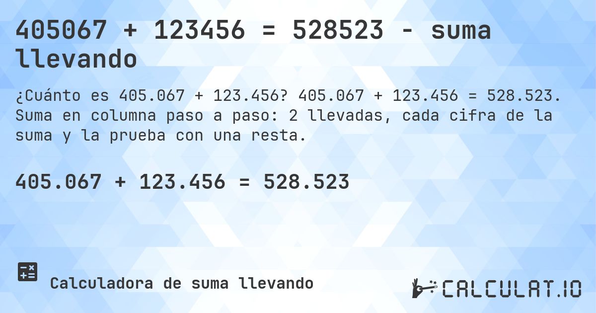 405067 + 123456 = 528523 - suma llevando. 405.067 + 123.456 = 528.523. Suma en columna paso a paso: 2 llevadas, cada cifra de la suma y la prueba con una resta.