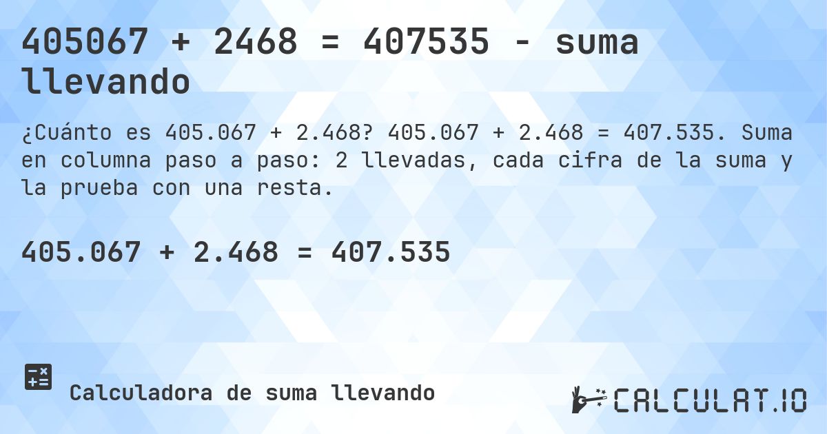 405067 + 2468 = 407535 - suma llevando. 405.067 + 2.468 = 407.535. Suma en columna paso a paso: 2 llevadas, cada cifra de la suma y la prueba con una resta.