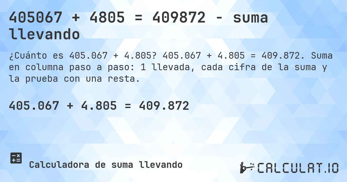 405067 + 4805 = 409872 - suma llevando. 405.067 + 4.805 = 409.872. Suma en columna paso a paso: 1 llevada, cada cifra de la suma y la prueba con una resta.
