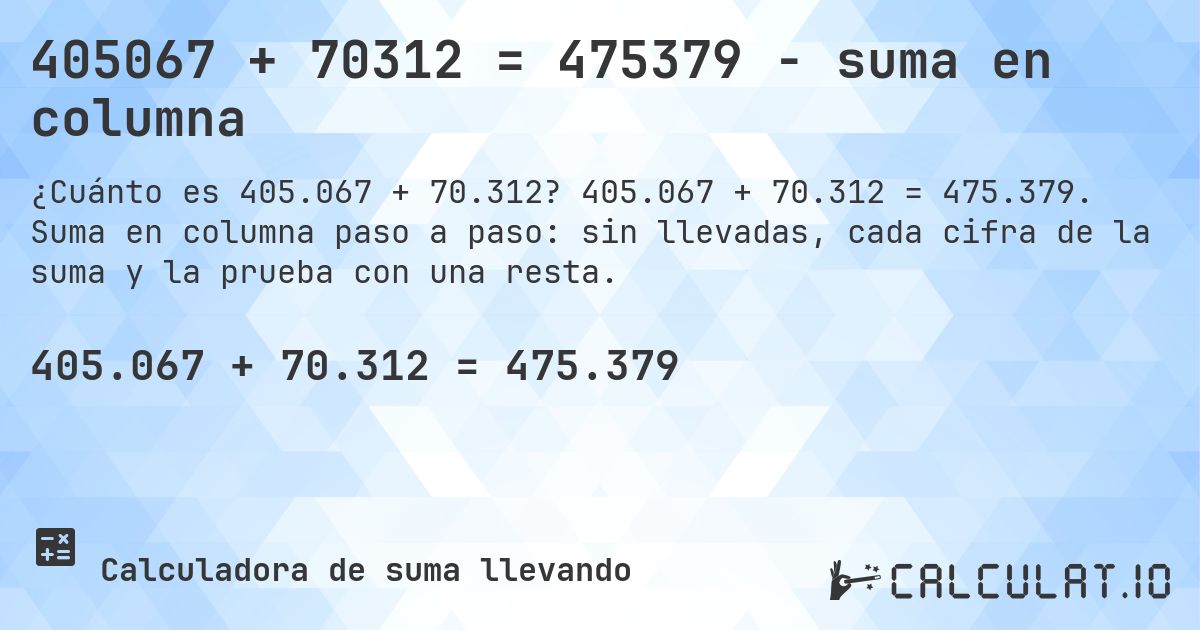 405067 + 70312 = 475379 - suma en columna. 405.067 + 70.312 = 475.379. Suma en columna paso a paso: sin llevadas, cada cifra de la suma y la prueba con una resta.