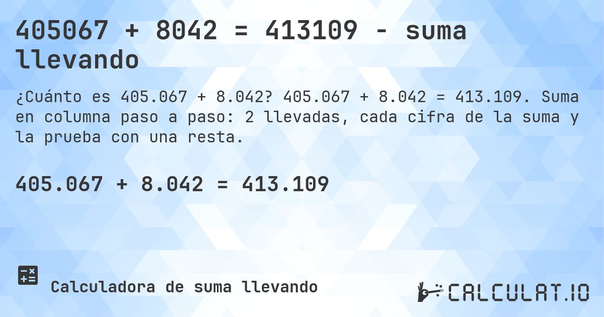 405067 + 8042 = 413109 - suma llevando. 405.067 + 8.042 = 413.109. Suma en columna paso a paso: 2 llevadas, cada cifra de la suma y la prueba con una resta.
