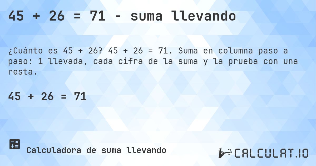 45 + 26 = 71 - suma llevando. 45 + 26 = 71. Suma en columna paso a paso: 1 llevada, cada cifra de la suma y la prueba con una resta.