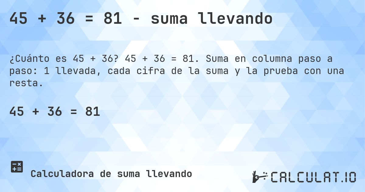 45 + 36 = 81 - suma llevando. 45 + 36 = 81. Suma en columna paso a paso: 1 llevada, cada cifra de la suma y la prueba con una resta.