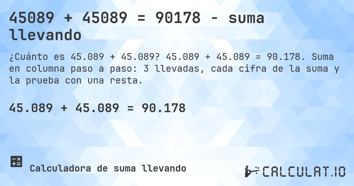 45089 + 45089 = 90178 - suma llevando. 45.089 + 45.089 = 90.178. Suma en columna paso a paso: 3 llevadas, cada cifra de la suma y la prueba con una resta.