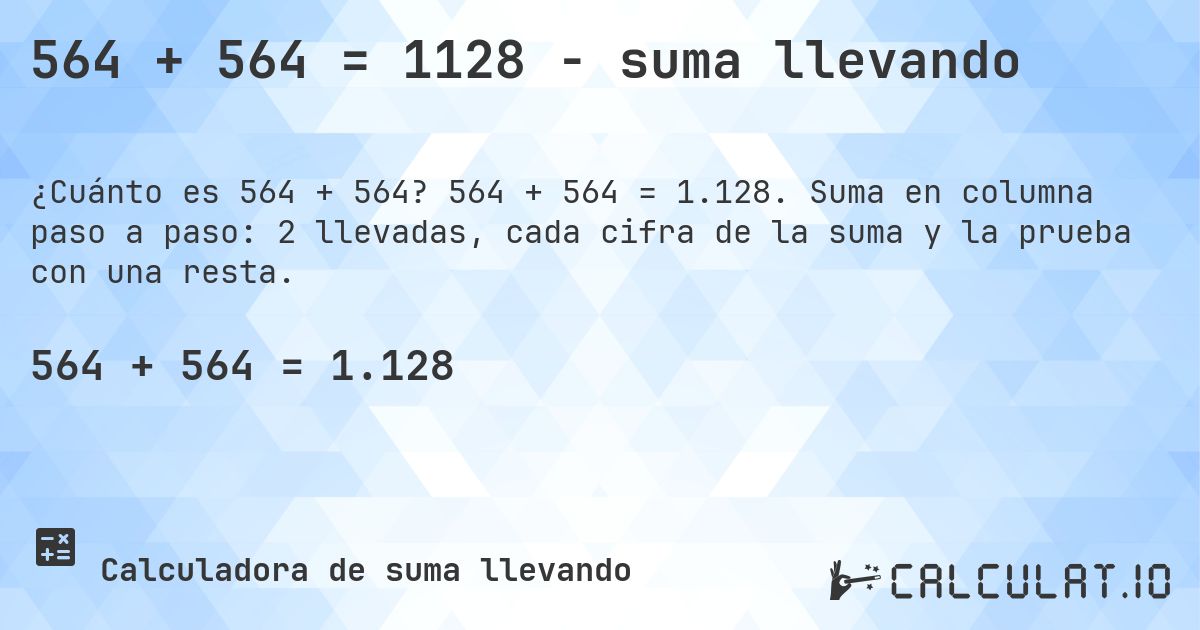 564 + 564 = 1128 - suma llevando. 564 + 564 = 1.128. Suma en columna paso a paso: 2 llevadas, cada cifra de la suma y la prueba con una resta.