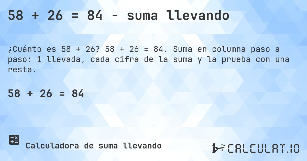 58 + 26 = 84 - suma llevando. 58 + 26 = 84. Suma en columna paso a paso: 1 llevada, cada cifra de la suma y la prueba con una resta.