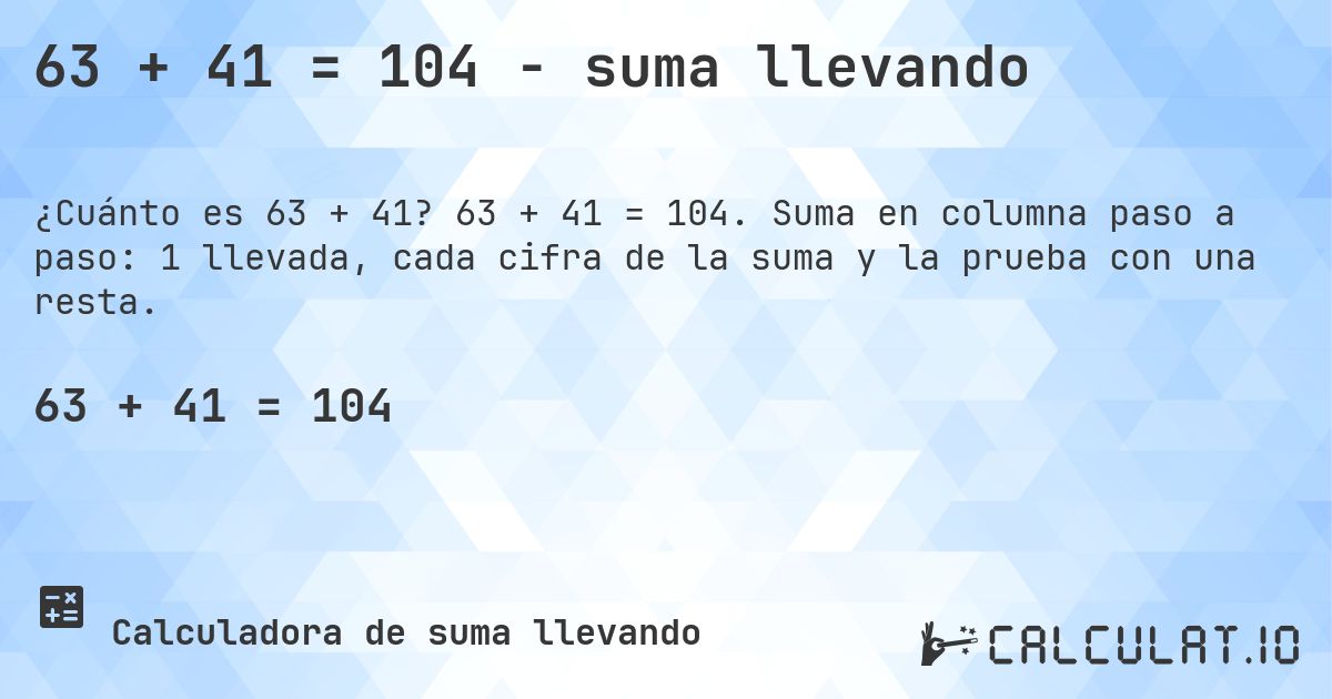 63 + 41 = 104 - suma llevando. 63 + 41 = 104. Suma en columna paso a paso: 1 llevada, cada cifra de la suma y la prueba con una resta.