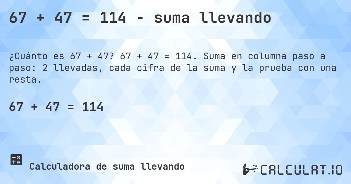 67 + 47 = 114 - suma llevando. 67 + 47 = 114. Suma en columna paso a paso: 2 llevadas, cada cifra de la suma y la prueba con una resta.