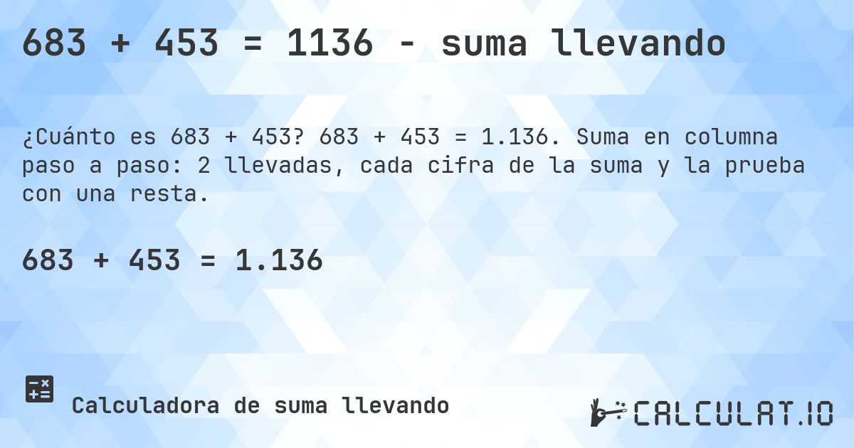 683 + 453 = 1136 - suma llevando. 683 + 453 = 1.136. Suma en columna paso a paso: 2 llevadas, cada cifra de la suma y la prueba con una resta.