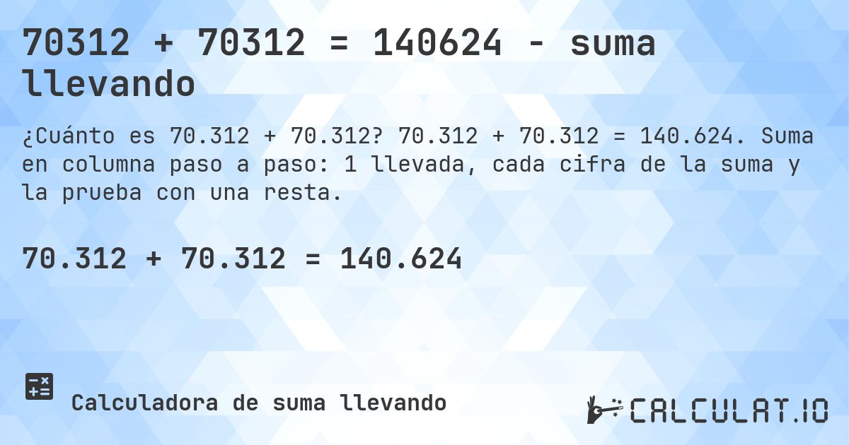 70312 + 70312 = 140624 - suma llevando. 70.312 + 70.312 = 140.624. Suma en columna paso a paso: 1 llevada, cada cifra de la suma y la prueba con una resta.