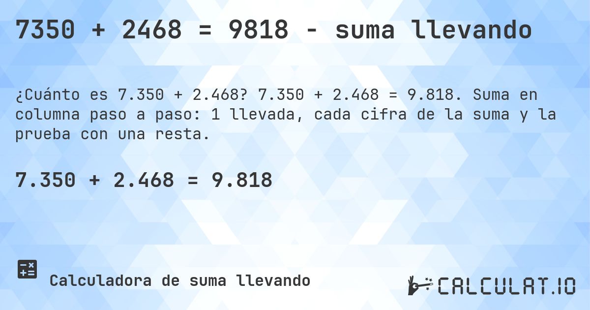 7350 + 2468 = 9818 - suma llevando. 7.350 + 2.468 = 9.818. Suma en columna paso a paso: 1 llevada, cada cifra de la suma y la prueba con una resta.