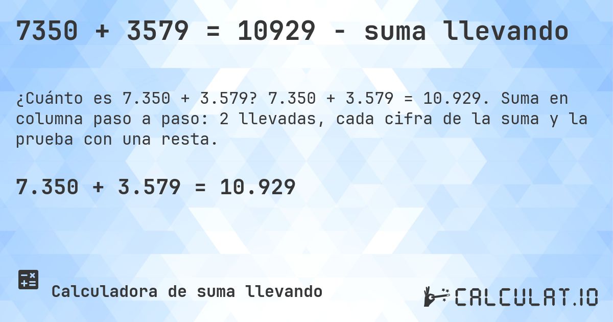 7350 + 3579 = 10929 - suma llevando. 7.350 + 3.579 = 10.929. Suma en columna paso a paso: 2 llevadas, cada cifra de la suma y la prueba con una resta.